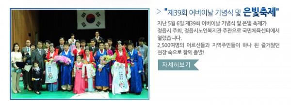 ”제39회 어버이날 기념식 및 은빛축제” - 지난 5월 6일 제39회 어버이날 기념식 및 은빛 축제가 정읍시 주최, 정읍시노인복지관 주관으로 국민체육센터에서 열렸습니다. 2,500여명의 어르신들과 지역주민들이 하나 된 즐거웠던 현장 속으로 함께 출발!