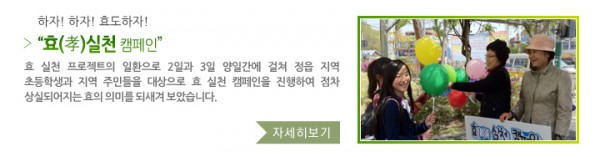 하자! 하자! 효도하자! “효(孝)실천 캠페인” - 효 실천 프로젝트의 일환으로 2일과 3일 양일간에 걸쳐 정읍 지역 초등학생과 지역 주민들을 대상으로 효 실천 캠페인을 진행하여 점차 상실되어지는 효의 의미를 되새겨 보았습니다.