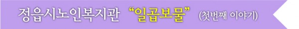 정읍시노인복지관 일곱보물 (첫번째 이야기)